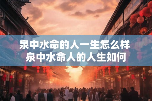 泉中水命的人一生怎么样 泉中水命人的人生如何