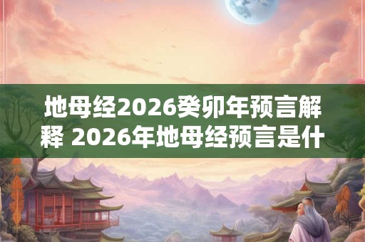 地母经2026癸卯年预言解释 2026年地母经预言是什么 地母经2026癸卯年预言解释 2026年地母经预言是什么
