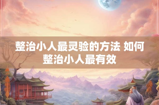 整治小人最灵验的方法 如何整治小人最有效 整治小人最灵验的方法 如何整治小人最有效