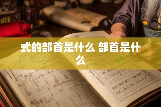 式的部首是什么 部首是什么 式的部首是什么 部首是什么