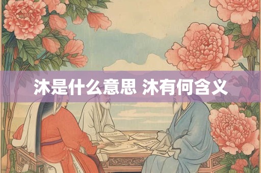 沐是什么意思 沐有何含义 沐是什么意思 沐有何含义