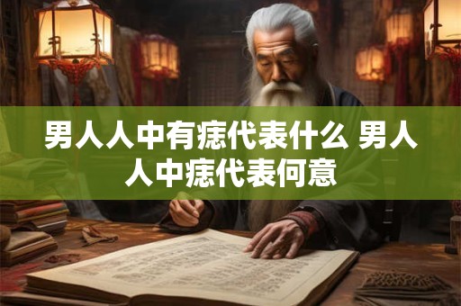 男人人中有痣代表什么 男人人中痣代表何意 男人人中有痣代表什么 男人人中痣代表何意