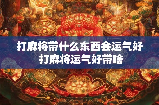 打麻将带什么东西会运气好 打麻将运气好带啥