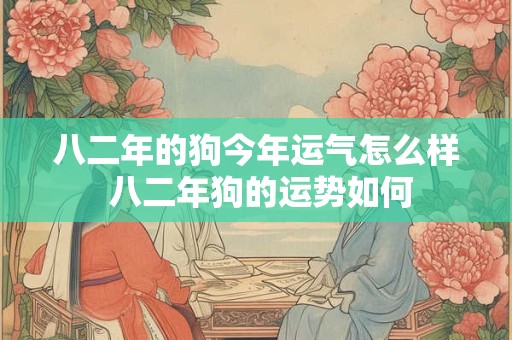八二年的狗今年运气怎么样 八二年狗的运势如何 八二年的狗今年运气怎么样 八二年狗的运势如何