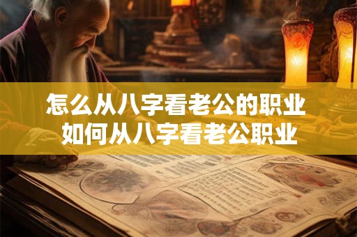 怎么从八字看老公的职业 如何从八字看老公职业 怎么从八字看老公的职业 如何从八字看老公职业