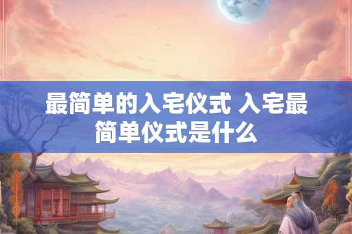 最简单的入宅仪式 入宅最简单仪式是什么 最简单的入宅仪式 入宅最简单仪式是什么