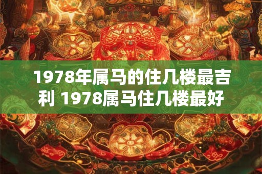 1978年属马的住几楼最吉利 1978属马住几楼最好 1978年属马的住几楼最吉利 1978属马住几楼最好