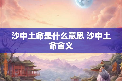沙中土命是什么意思 沙中土命含义