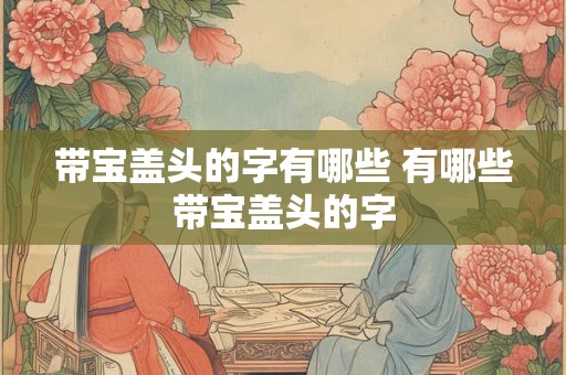 带宝盖头的字有哪些 有哪些带宝盖头的字