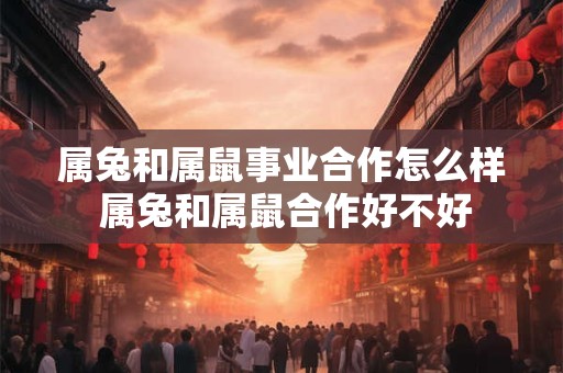 属兔和属鼠事业合作怎么样 属兔和属鼠合作好不好