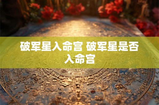 破军星入命宫 破军星是否入命宫 破军星入命宫 破军星是否入命宫