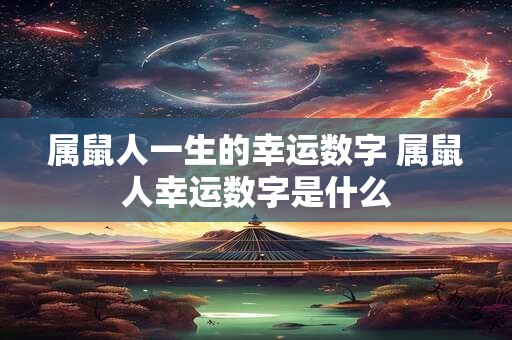 属鼠人一生的幸运数字 属鼠人幸运数字是什么 属鼠人一生的幸运数字 属鼠人幸运数字是什么