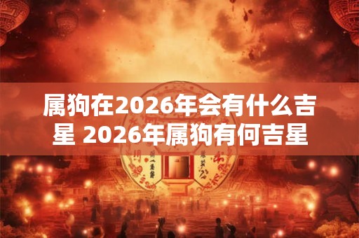 属狗在2026年会有什么吉星 2026年属狗有何吉星 属狗在2026年会有什么吉星 2026年属狗有何吉星