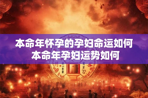 本命年怀孕的孕妇命运如何 本命年孕妇运势如何 本命年怀孕的孕妇命运如何 本命年孕妇运势如何