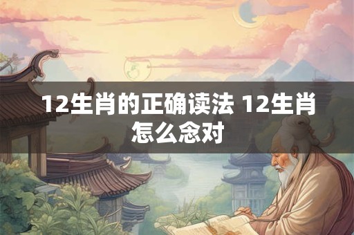 12生肖的正确读法 12生肖怎么念对