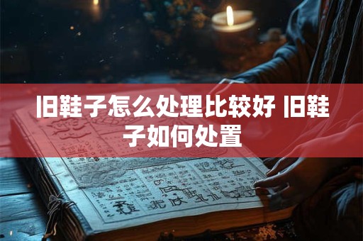 旧鞋子怎么处理比较好 旧鞋子如何处置 旧鞋子怎么处理比较好 旧鞋子如何处置