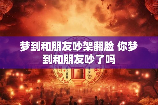 梦到和朋友吵架翻脸 你梦到和朋友吵了吗 梦到和朋友吵架翻脸 你梦到和朋友吵了吗