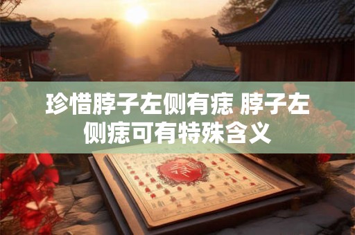 珍惜脖子左侧有痣 脖子左侧痣可有特殊含义 珍惜脖子左侧有痣 脖子左侧痣可有特殊含义