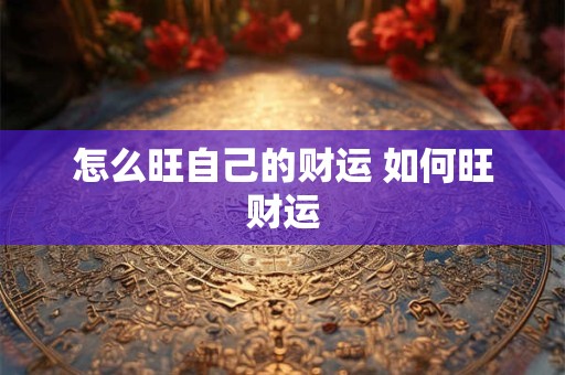 怎么旺自己的财运 如何旺财运 怎么旺自己的财运 如何旺财运