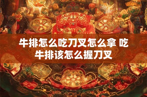 牛排怎么吃刀叉怎么拿 吃牛排该怎么握刀叉