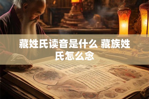 藏姓氏读音是什么 藏族姓氏怎么念 藏姓氏读音是什么 藏族姓氏怎么念