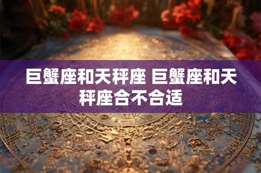 巨蟹座和天秤座 巨蟹座和天秤座合不合适