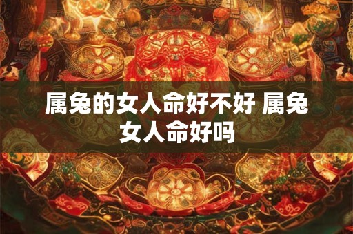 属兔的女人命好不好 属兔女人命好吗 属兔的女人命好不好 属兔女人命好吗