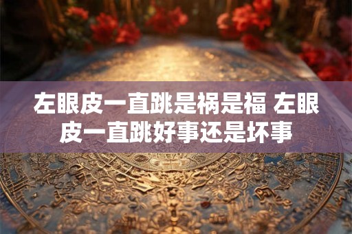 左眼皮一直跳是祸是福 左眼皮一直跳好事还是坏事 左眼皮一直跳是祸是福 左眼皮一直跳好事还是坏事