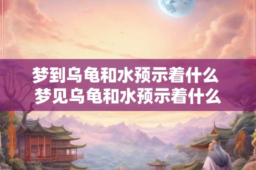 梦到乌龟和水预示着什么 梦见乌龟和水预示着什么