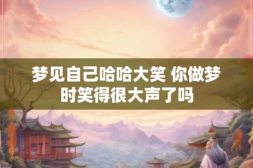 梦见自己哈哈大笑 你做梦时笑得很大声了吗 梦见自己哈哈大笑 你做梦时笑得很大声了吗