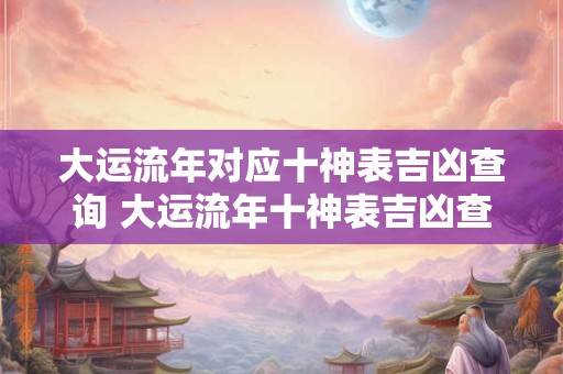 大运流年对应十神表吉凶查询 大运流年十神表吉凶查询适用吗