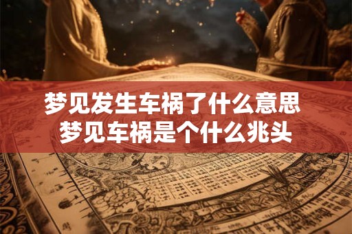 梦见发生车祸了什么意思 梦见车祸是个什么兆头