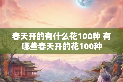 春天开的有什么花100种 有哪些春天开的花100种
