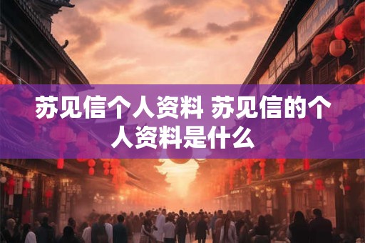 苏见信个人资料 苏见信的个人资料是什么 苏见信个人资料 苏见信的个人资料是什么