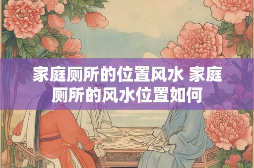 家庭厕所的位置风水 家庭厕所的风水位置如何 家庭厕所的位置风水 家庭厕所的风水位置如何