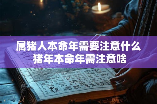 属猪人本命年需要注意什么 猪年本命年需注意啥 属猪人本命年需要注意什么 猪年本命年需注意啥