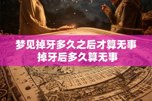梦见掉牙多久之后才算无事 掉牙后多久算无事