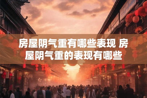 房屋阴气重有哪些表现 房屋阴气重的表现有哪些