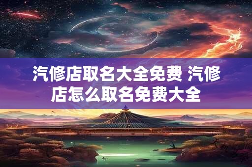 汽修店取名大全免费 汽修店怎么取名免费大全