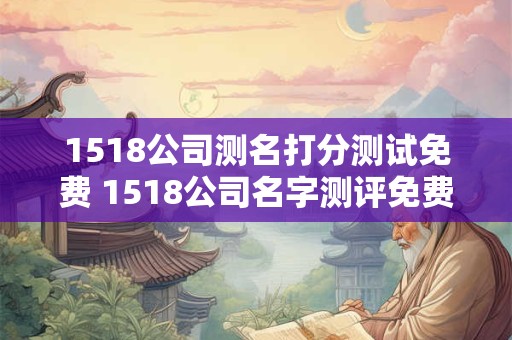 1518公司测名打分测试免费 1518公司名字测评免费吗