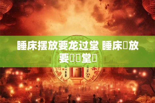 睡床摆放要龙过堂 睡床擺放要龍過堂嗎 睡床摆放要龙过堂 睡床擺放要龍過堂嗎