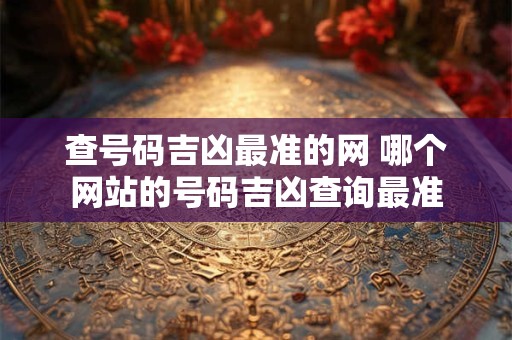 查号码吉凶最准的网 哪个网站的号码吉凶查询最准 查号码吉凶最准的网 哪个网站的号码吉凶查询最准