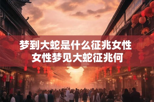 梦到大蛇是什么征兆女性 女性梦见大蛇征兆何 梦到大蛇是什么征兆女性 女性梦见大蛇征兆何