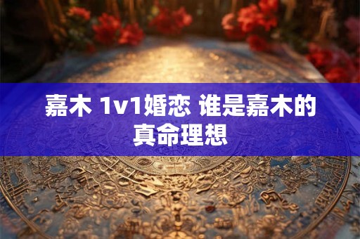 嘉木 1v1婚恋 谁是嘉木的真命理想