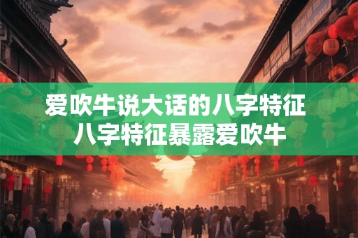 爱吹牛说大话的八字特征 八字特征暴露爱吹牛 爱吹牛说大话的八字特征 八字特征暴露爱吹牛