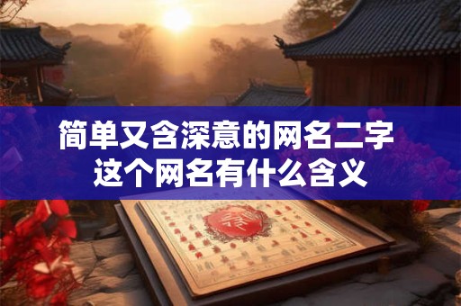 简单又含深意的网名二字 这个网名有什么含义 简单又含深意的网名二字 这个网名有什么含义