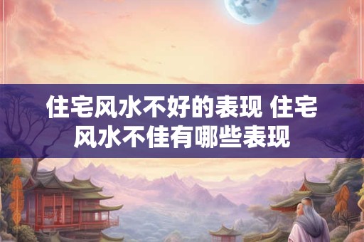 住宅风水不好的表现 住宅风水不佳有哪些表现