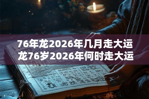 76年龙2026年几月走大运 龙76岁2026年何时走大运 76年龙2026年几月走大运 龙76岁2026年何时走大运