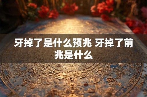 牙掉了是什么预兆 牙掉了前兆是什么