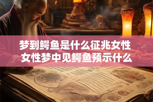 梦到鳄鱼是什么征兆女性 女性梦中见鳄鱼预示什么 梦到鳄鱼是什么征兆女性 女性梦中见鳄鱼预示什么